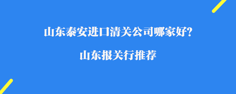 山東泰安進口清關公司哪家好？山東報關行推薦