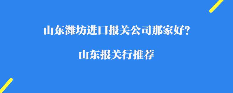 山東濰坊進口報關公司那家好？濰坊報關行推薦