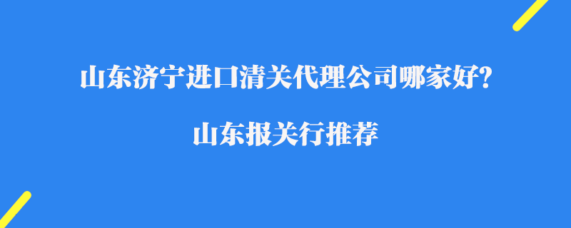 山東濟寧進口清關代理公司哪家好？山東報關行推薦
