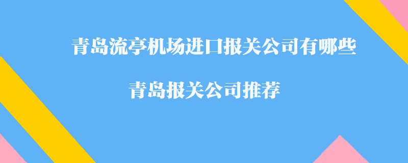 青島流亭機(jī)場進(jìn)口報(bào)關(guān)公司有哪些？青島報(bào)關(guān)公司推薦