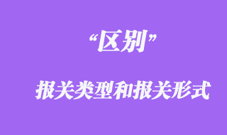 報(bào)關(guān)類(lèi)型和報(bào)關(guān)形式的區(qū)別