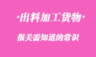 出料加工貨物報(bào)關(guān)需知道的常識(shí)