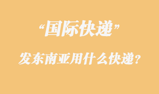 發東南亞用什么國際快遞?