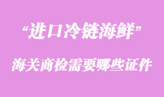 海鮮進口清關(guān)時到海關(guān)商檢需要哪些證件